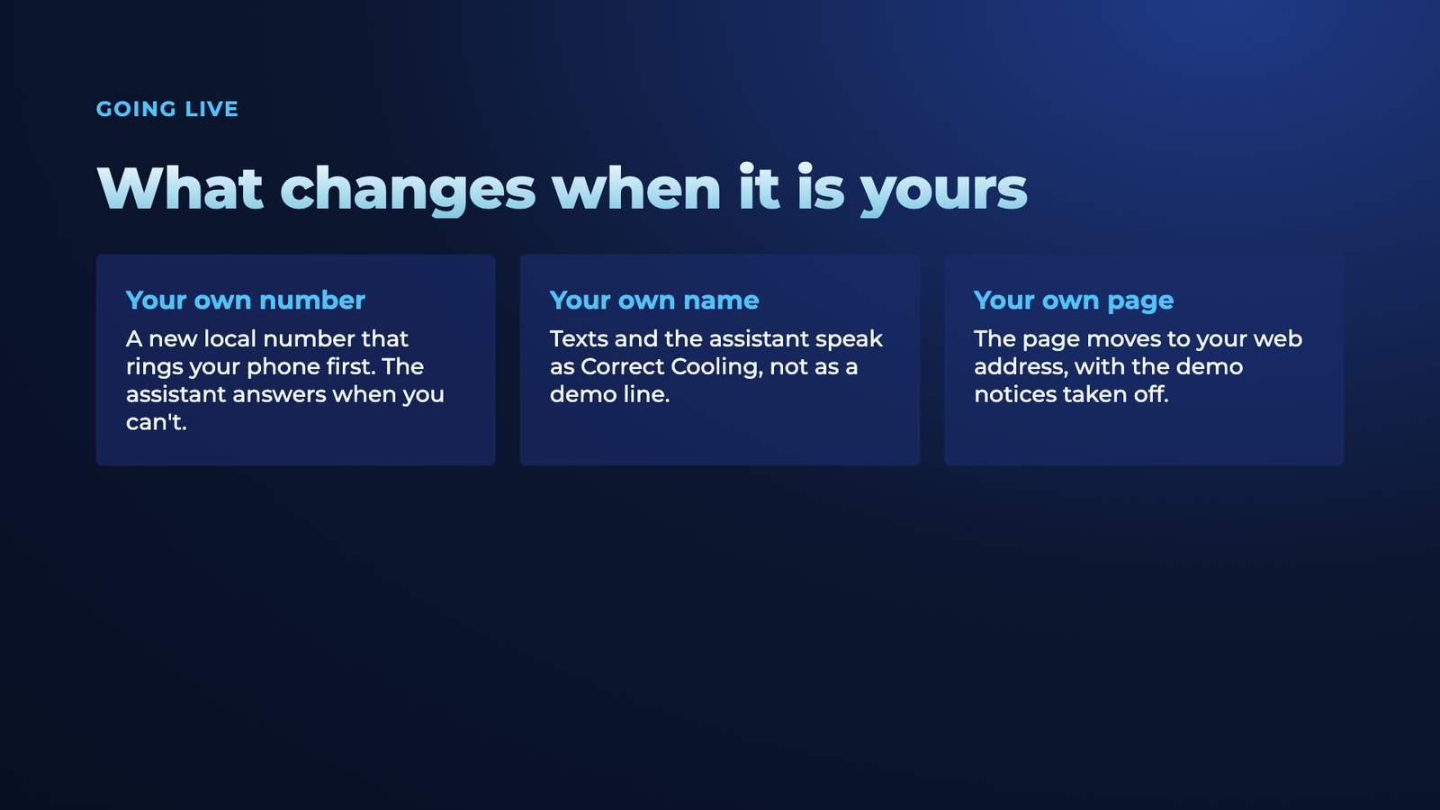 Slide 12: Going live What changes when it is yours Your own number A new local number that rings your phone first. The assistant answers when you can't. Your own name Texts and the assistant speak as Correct Cooling, not as a demo